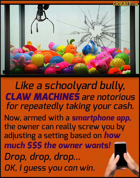 CRACKED co Like a schoolyard bully, CLAW MACHINES are notorious for repeatedly taking your cash. Now, armed with a smartphone app, the owner can reall