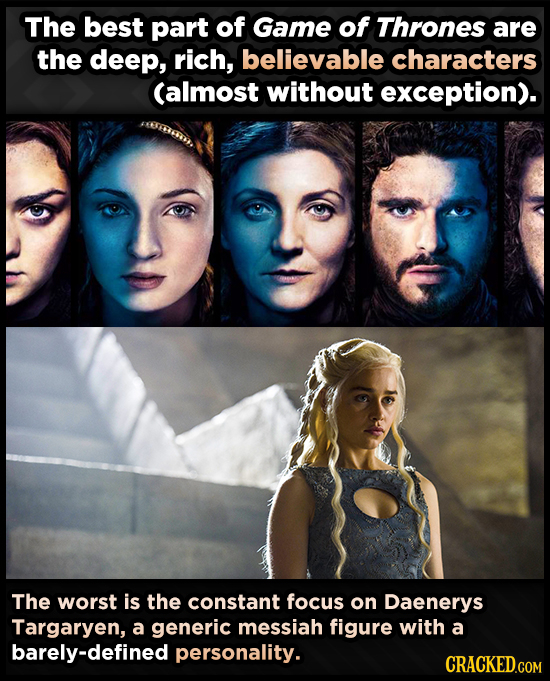 The best part of Game of Thrones are the deep, rich, believable characters (almost without exception). The worst is the constant focus on Daenerys Tar