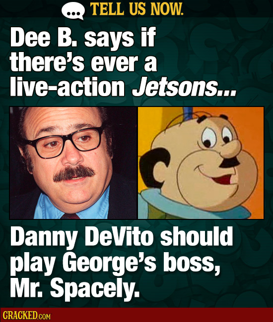 TELL US NOW. Dee B. says if there's ever a live-action Jetsons... Danny DeVito should play George's boss, Mr. Spacely.