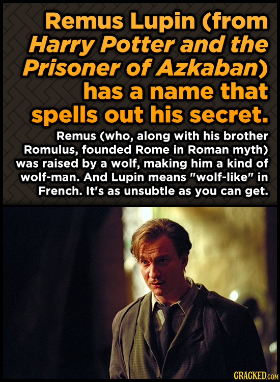 Remus Lupin (from Harry Potter and the Prisoner of Azkaban) has a name that spells out his secret. Remus (who, along with his brother Romulus, founded