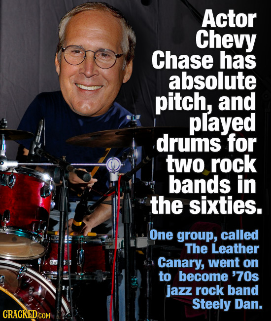 Actor Chevy Chase has absolute pitch, and played drums for two rock bands in the sixties. One group, called The Leather Canary, went on to become '70s