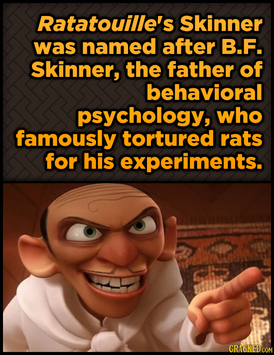 Ratatouille's Skinner was named after B.F. Skinner, the father of behavioral psychology, who famously tortured rats for his experiments. Gh CRAGKEDCOM