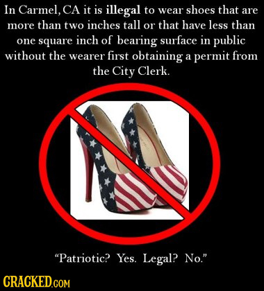 In Carmel, CA it is illegal to wear shoes that are more than two inches tall that have less than or one square inch of bearing surface in public witho