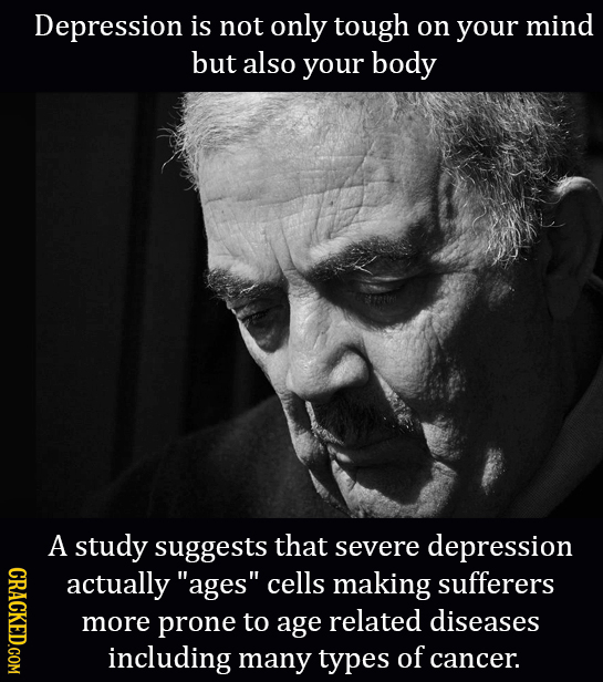 Depression is not only tough on your mind but also your body A study suggests that severe depression CRACKED.COM actually ages cells making sufferer