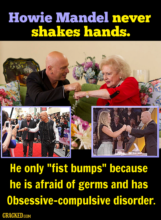 Howie Mandel never shakes hands. He only fist bumps because he is afraid of germs and has Obsessive-compulsive disorder.
