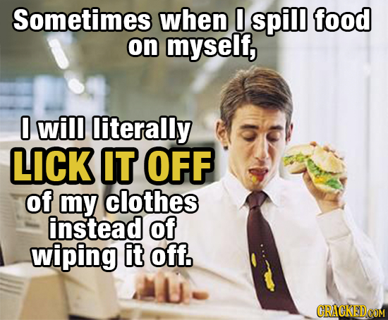 Sometimes when 0 spill food on myself, 0 will literally LICK IT OFF of my clothes instead of wiping it off. CRAGKEDCOM 