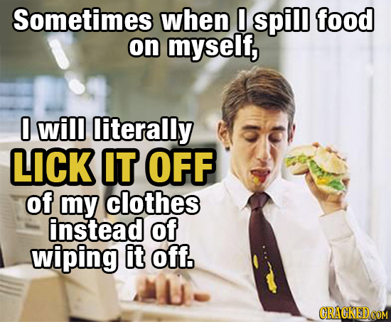Sometimes when 0 spill food on myself, 0 will literally LICK IT OFF of my clothes instead of wiping it off. CRAGKEDCOM