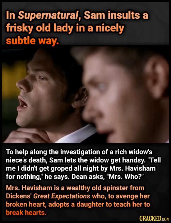 In Supernatural, Sam insults a frisky old lady in a nicely subtle way. To help along the investigation of a rich widow's niece's death, Sam lets the w