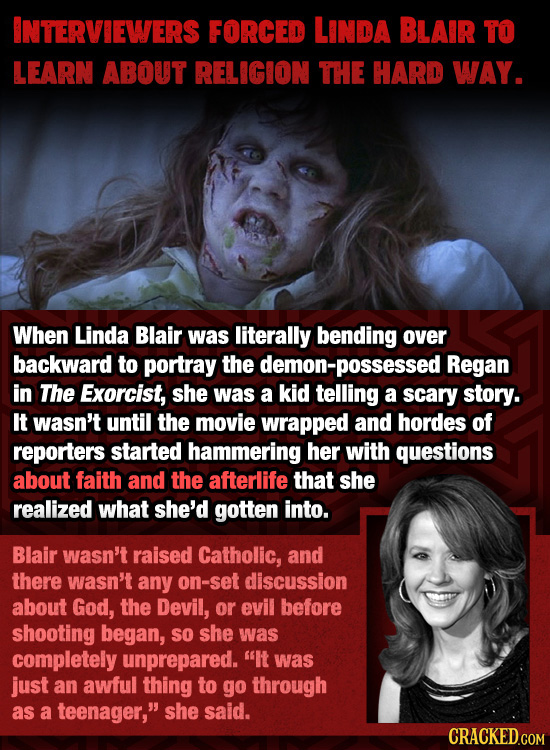 INTERVIEWERS FORCED LINDA BLAIR TO LEARN ABOUT RELIGION THE HARD WAY. When Linda Blair was literally bending over backward to portray the demon-posses