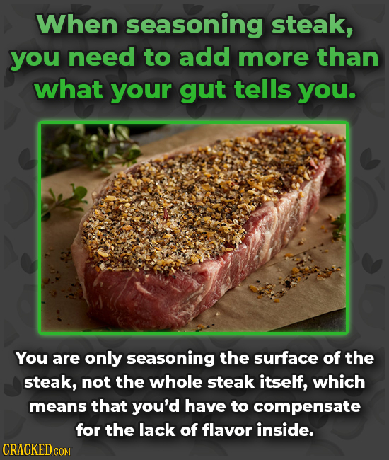 When seasoning steak, you need to add more than what your gut tells you. You are only seasoning the surface of the steak, not the whole steak itself,