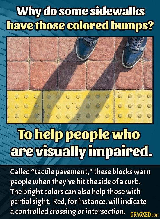 Why do some sidewalks have those colored bumps? To help people who are visually impaired. Called tactile pavement, these blocks warn people when the