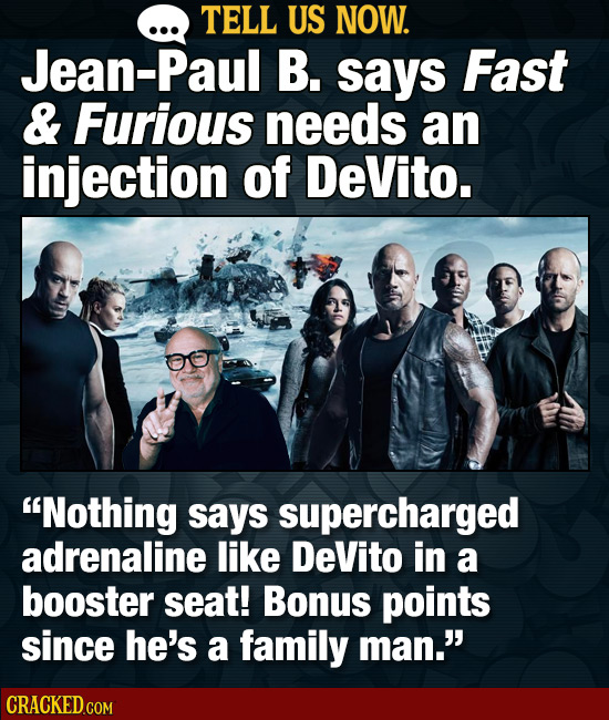 TELL US NOW. Jean-Paul B. says Fast & Furious needs an injection of DeVito. Nothing says supercharged adrenaline like DeVito in a booster seat! Bonus