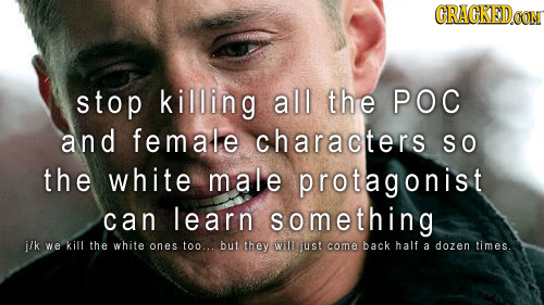 GRAGKEDa OON stop killing all the POC and female characters SO the white male protagonist can learn something j/k we kill the white ones too... but th