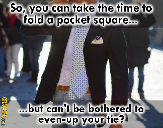 So, you can take the time to fold a pocket square... ...but can't be bothered to even-up even your tie?