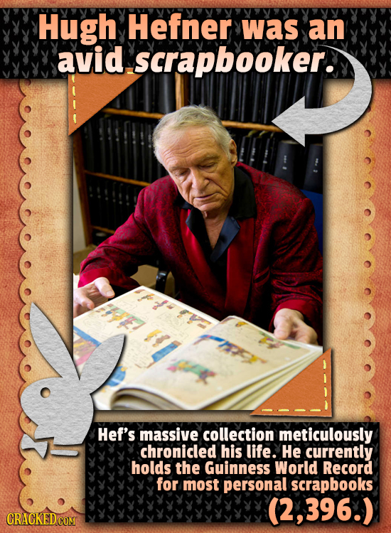 Hugh Hefner was an avid scrapbooker. Hef's massive collection meticulously chronicled his life. He currently holds the Guinness World Record for most
