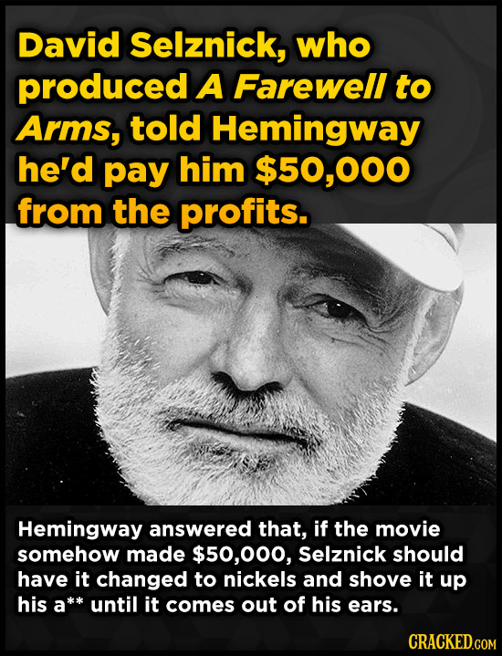 David Selznick, who produced A Farewell to Arms, told Hemingway he'd pay him $50,000 from the profits. Hemingway answered that, if the movie somehow m