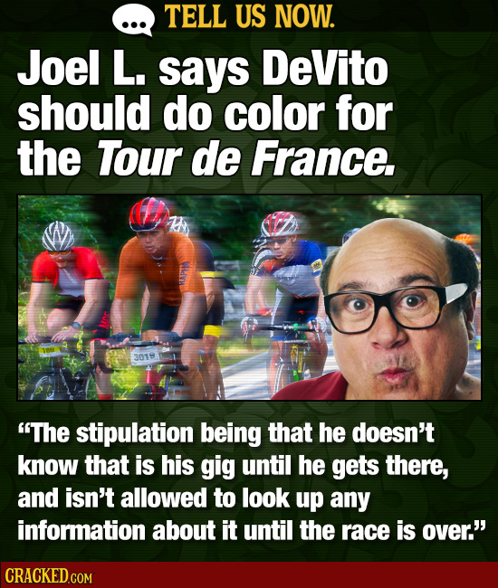 TELL US NOW. Joel L. says DeVito should do color for the Tour de France. 3019 The stipulation being that he doesn't know that is his gig until he get