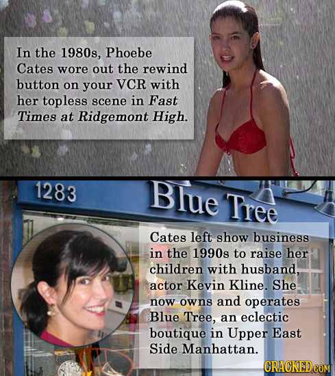 In the 1980s, Phoebe Cates wore out the rewind button on your VCR with her topless scene in Fast Times at Ridgemont High. 1283 Blue Tree Cates left sh