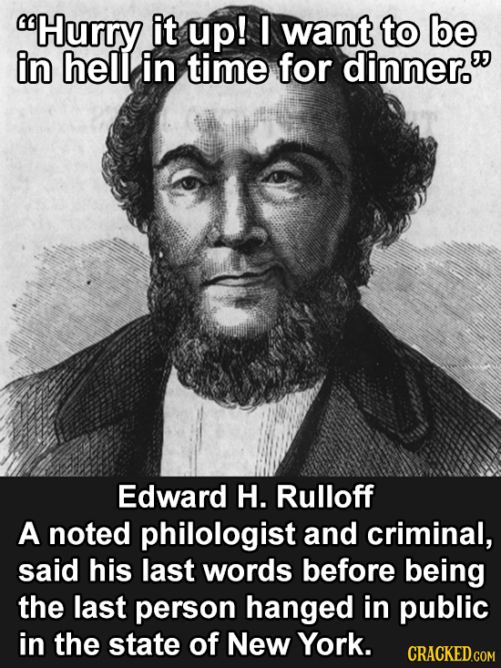 Hurry it up! I want to be in hell in time for dinner. Edward H. Rulloff A noted philologist and criminal, said his last words before being the last