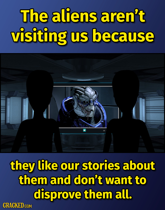 The aliens aren't visiting us because they like our stories about them and don't want to disprove them all. CRACKED COM