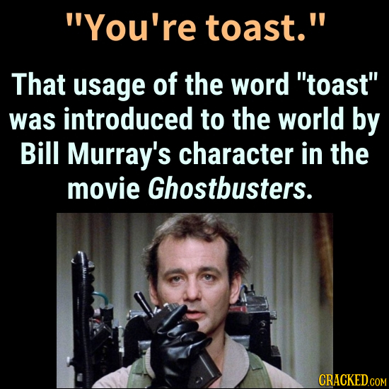 You're toast. That usage of the word toast was introduced to the world by Bill Murray's character in the movie Ghostbusters.