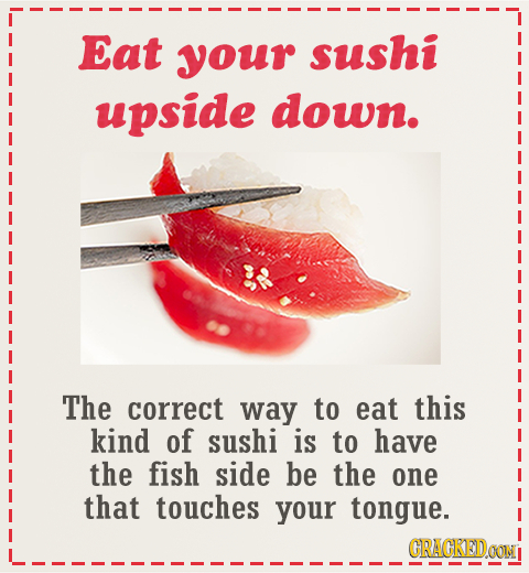 Eat your sushi upside down. The correct way to eat this kind of sushi is to have the fish side be the one that touches your tongue. GRAGKEDDa