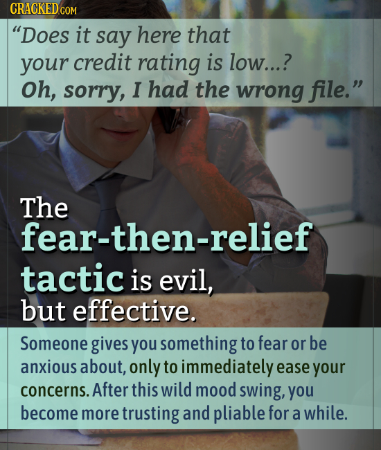 CRACKED CON Does it say here that your credit rating is low...? Oh, sorry, I had the wrong file. The fear-then-relief tactic is evil, but effective.