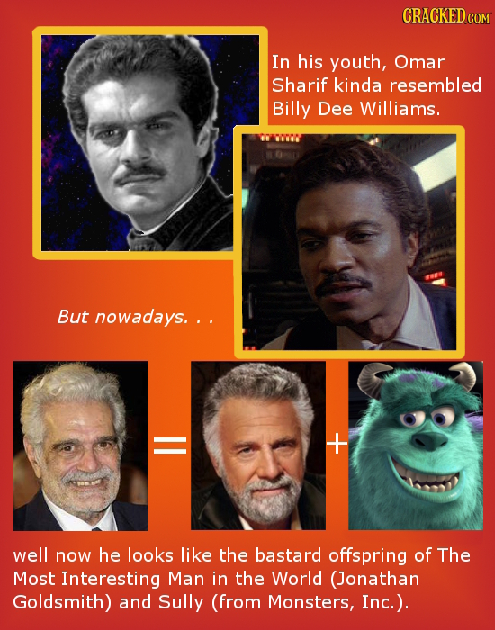 CRACKED COR In his youth, Omar Sharif kinda resembled Billy Dee Williams. But nowadays. . well now he looks like the bastard offspring of The Most Int