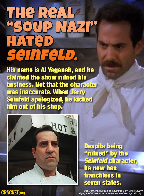 THE REAL SOUp NAZI HATED seinFeLd. His name is Al Yeganeh, and he claimed the show ruined his business. Not that the character was inaccurate. When