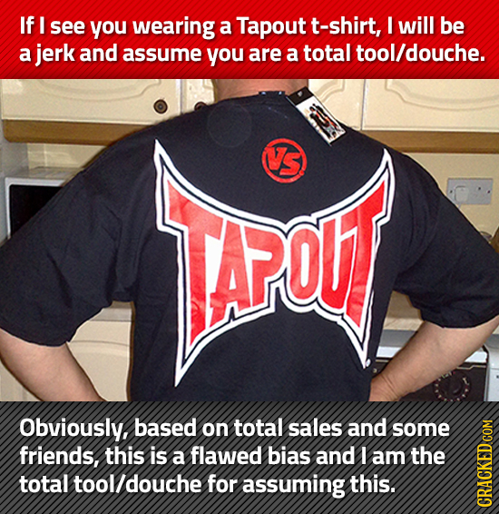 If I see you wearing a Tapout t-shirt, I will be a jerk and assume you are a total tool/douche. IN Js Obviously based on total sales and some friends,