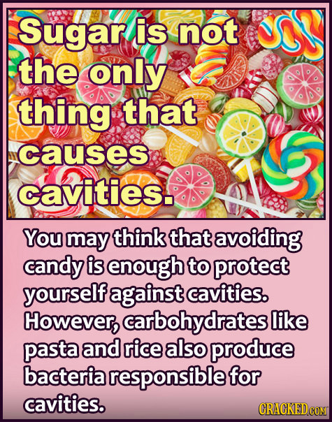 Sugar is not the only thing that causes cavities. You may think that avoiding candy is enough to protect yourself against cavities. However,arbohydrat