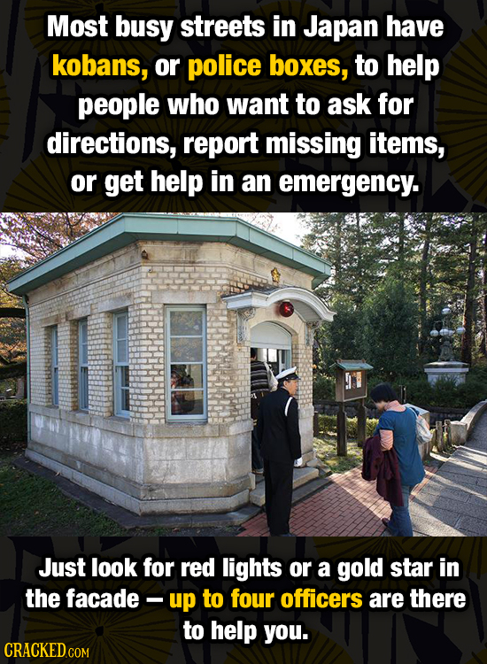 Most busy streets in Japan have kobans, or police boxes, to help people who want to ask for directions, report missing items, or get help in an emerge