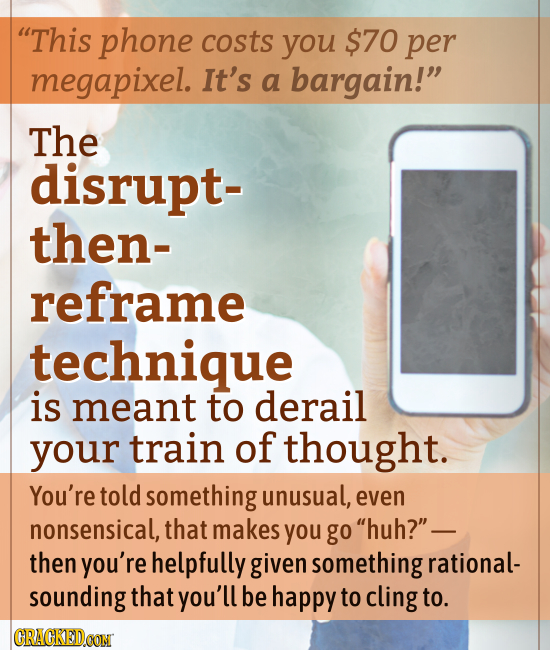 This phone costs you $70 per megapixel. It's a bargain! The disrupt- then- reframe technique is meant to derail your train of thought. You're told s