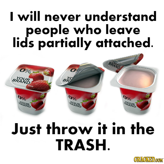 I will understand never people who leave lids partially attached. BRAND 0% YOUR BRAND BR Bio 0/o 00/ 0%/ YOUB ERAND YOUD Just throw it in the TRASH. C