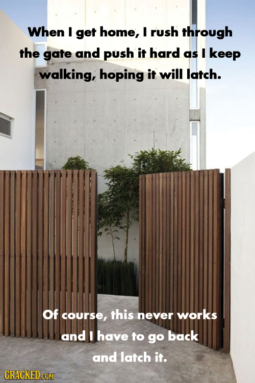When I get home, I rush through the gate and push it hard as I keep walking, hoping it will latch. Of course, this never works and I have to go back a