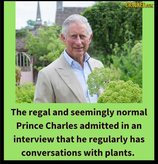 CRACKED CONT The regal and seemingly normal Prince Charles admitted in an interview that he regularly has conversations with plants.