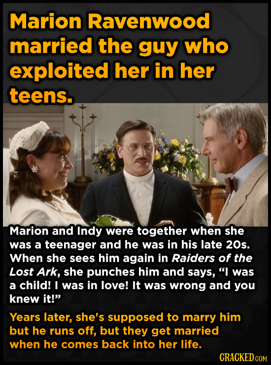 Marion Ravenwood married the guy who exploited her in her teens. Marion and Indy were together when she was a teenager and he was in his late 20s. Whe