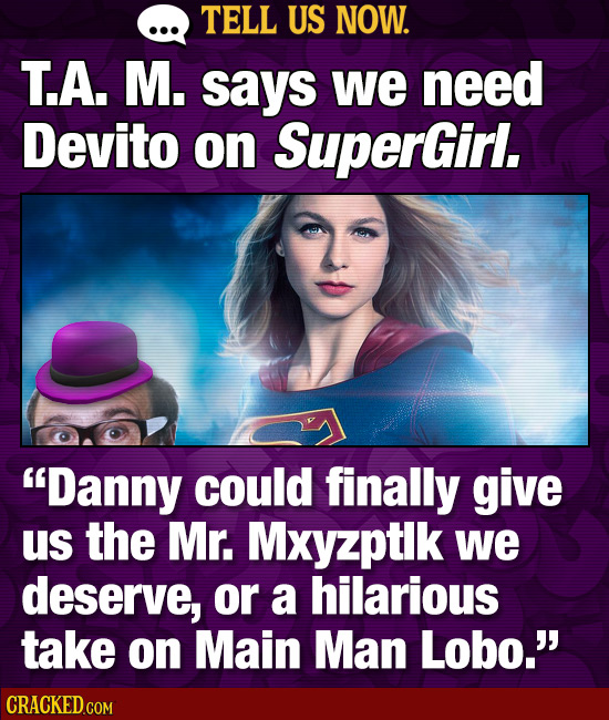 TELL US NOW. T.A. M. says we need Devito on SuperGirl. Danny could finally give Us the Mr. Mxyzptlk we deserve, or a hilarious take on Main Man Lobo.
