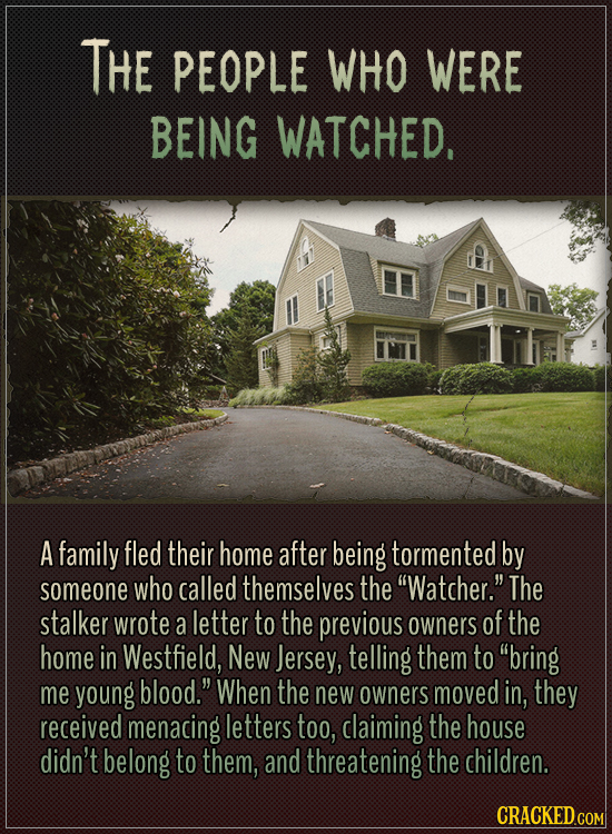 The people who were being watched.A family fled their home after being tormented by someone who called themselves the “Watcher.” The stalker wrote a