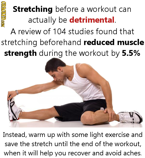 GRAOD Stretching before a workout can actually be detrimental. A review of 104 studies found that stretching beforehand reduced muscle strength during