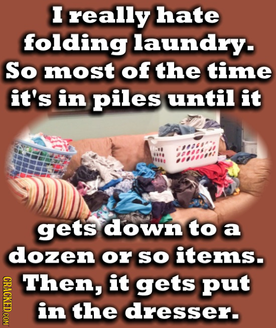I really hate folding laundry. So most of the time it's in piles until it gets down to a dozen or so items. Then, it gets put in the dresser.