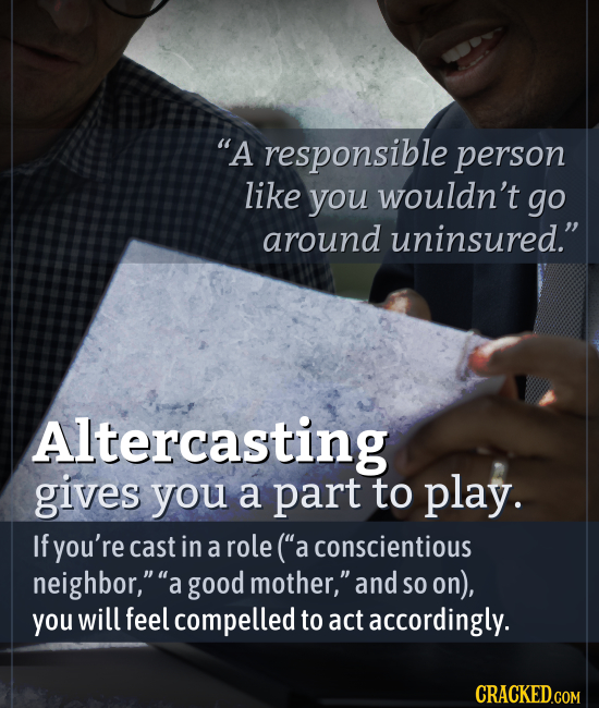A responsible person like you wouldn't go around uninsured. Altercasting gives you a part to play. If you're cast in a role (a conscientious neighb