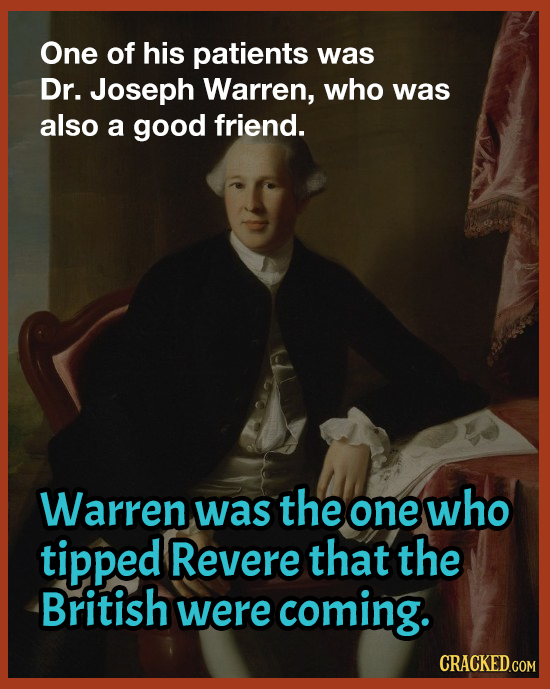 One of his patients was Dr. Joseph Warren, who was also a good friend. Warren was the one who tipped Revere that the British were coming. CRACKED.COM 