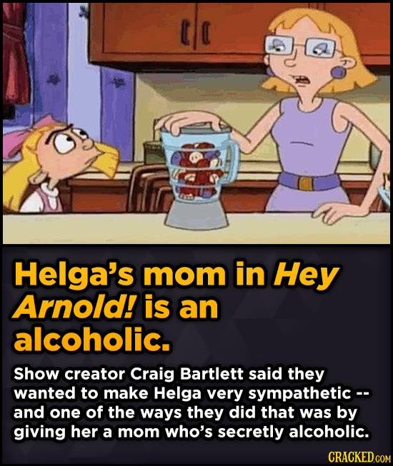 Helga's mom in Hey Arnold! is an alcoholic. Show creator Craig Bartlett said they wanted to make Helga very sympatheticco and one of the ways they did