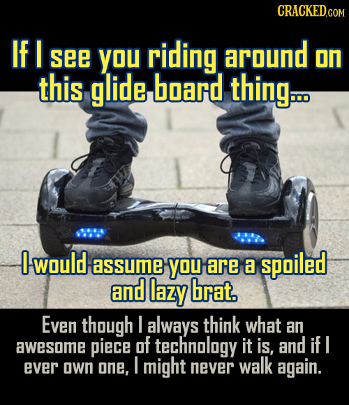 If I see YOU riding around on this glide board thing... 0 would assume YOU are a spoiled and lazy brat. Even though I always think what an awesome pie