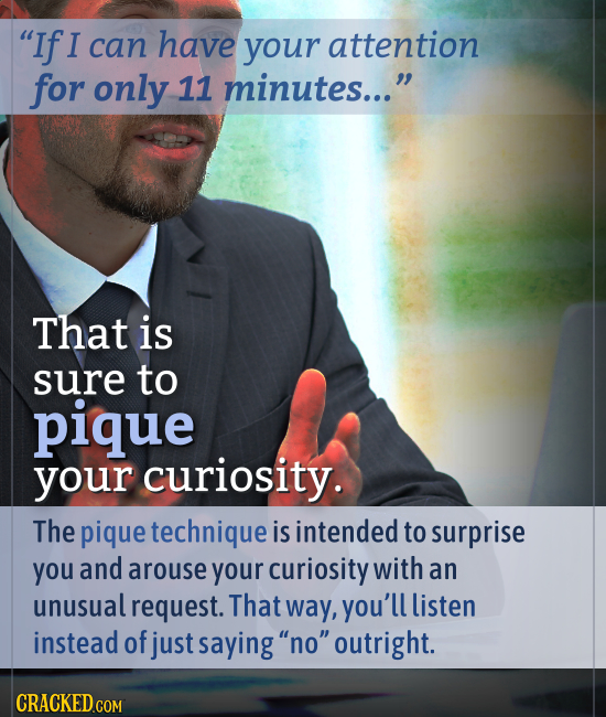 If I can have your attention for only 11 minutes... That is sure to pique your curiosity. The pique technique is intended to surprise you and arouse
