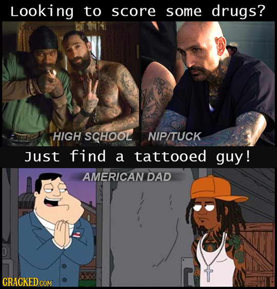 Looking to score some drugs? HIGH SCHOOL NIPITUCK Just find a tattooed guy ! AMERICAN DAD CRACKED COM