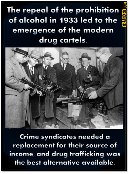 The repeal of the prohibition of alcohol in 1933 led to the emergence of the modern CRAGN drug cartels. Crime syndicates needed a replacement for thei