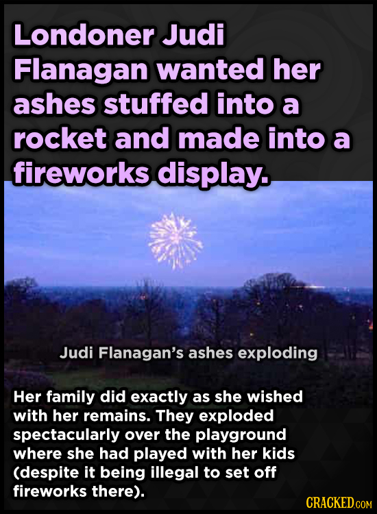 Londoner Judi Flanagan wanted her ashes stuffed into a rocket and made into a fireworks display. Judi Flanagan's ashes exploding Her family did exactl