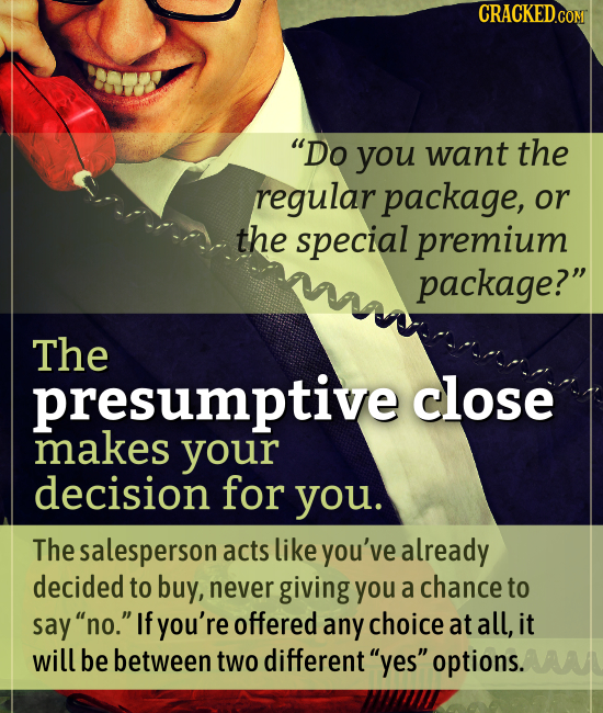 CRACKED.COM Do you want the regular package, or the special premium package? The close makes your decision for you. The salesperson acts like you've